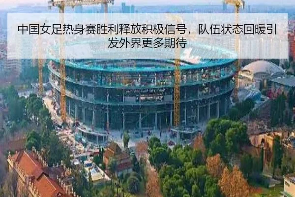 中国女足热身赛胜利释放积极信号，队伍状态回暖引发外界更多期待